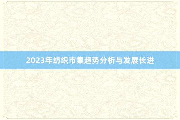 2023年纺织市集趋势分析与发展长进