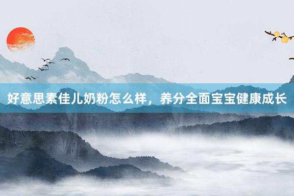 好意思素佳儿奶粉怎么样，养分全面宝宝健康成长