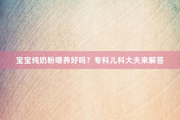 宝宝纯奶粉喂养好吗？专科儿科大夫来解答